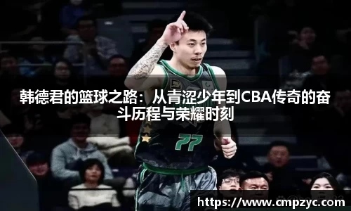 韩德君的篮球之路：从青涩少年到CBA传奇的奋斗历程与荣耀时刻