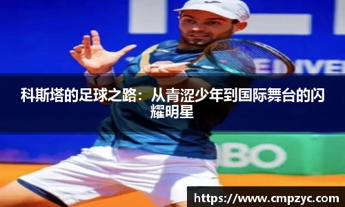 科斯塔的足球之路：从青涩少年到国际舞台的闪耀明星