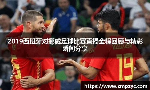 2019西班牙对挪威足球比赛直播全程回顾与精彩瞬间分享