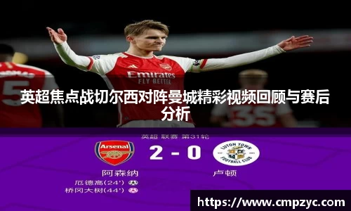 英超焦点战切尔西对阵曼城精彩视频回顾与赛后分析