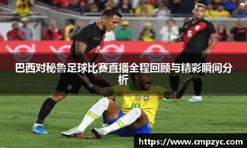 巴西对秘鲁足球比赛直播全程回顾与精彩瞬间分析