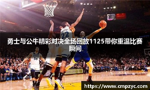 勇士与公牛精彩对决全场回放1125带你重温比赛瞬间