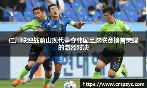 仁川联迎战蔚山现代争夺韩国足球联赛榜首荣耀的激烈对决