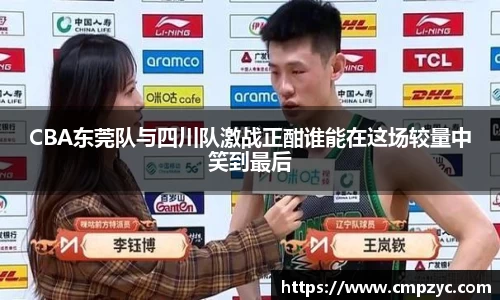 CBA东莞队与四川队激战正酣谁能在这场较量中笑到最后
