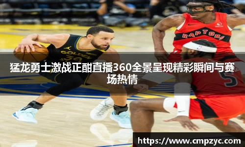 猛龙勇士激战正酣直播360全景呈现精彩瞬间与赛场热情