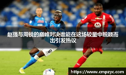赵强与周锐的巅峰对决谁能在这场较量中脱颖而出引发热议
