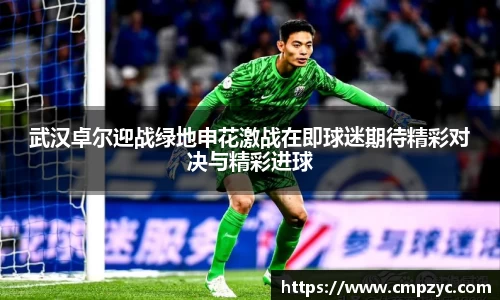武汉卓尔迎战绿地申花激战在即球迷期待精彩对决与精彩进球