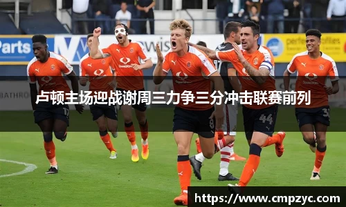 卢顿主场迎战谢周三力争三分冲击联赛前列
