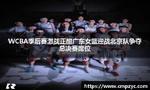 WCBA季后赛激战正酣广东女篮迎战北京队争夺总决赛席位