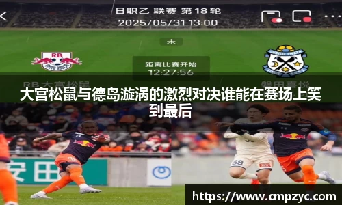 大宫松鼠与德岛漩涡的激烈对决谁能在赛场上笑到最后