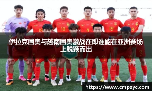 伊拉克国奥与越南国奥激战在即谁能在亚洲赛场上脱颖而出