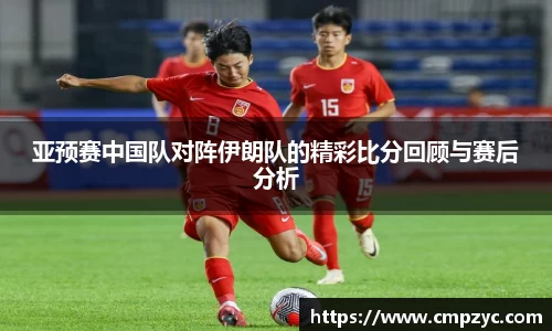 亚预赛中国队对阵伊朗队的精彩比分回顾与赛后分析