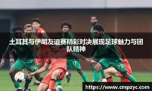 土耳其与伊朗友谊赛精彩对决展现足球魅力与团队精神